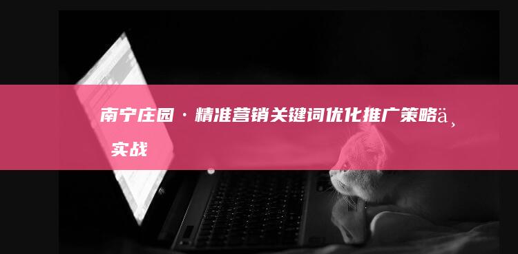 南宁庄园·精准营销：关键词优化推广策略与实战方案